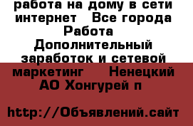 работа на дому в сети интернет - Все города Работа » Дополнительный заработок и сетевой маркетинг   . Ненецкий АО,Хонгурей п.